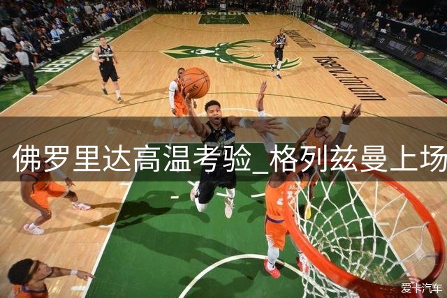 佛罗里达高温考验 格列兹曼上场半小时即汗如雨下