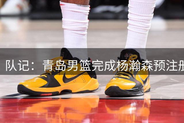 队记：青岛男篮完成杨瀚森预注册 但盼他在NBA打出一片天